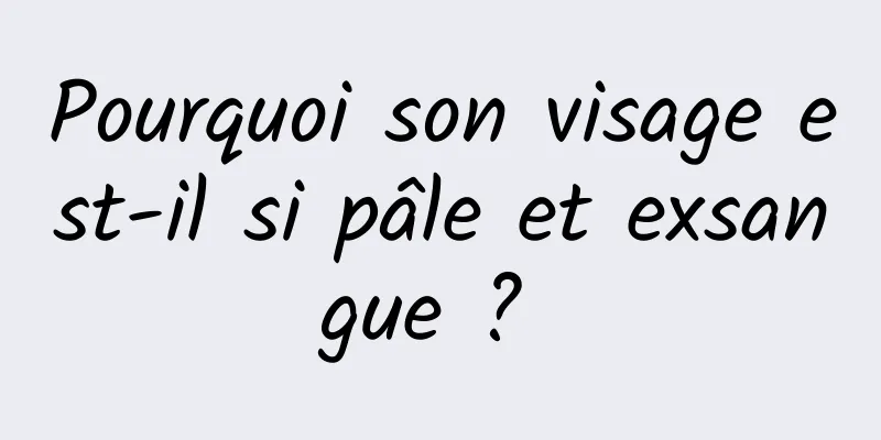 Pourquoi son visage est-il si pâle et exsangue ? 