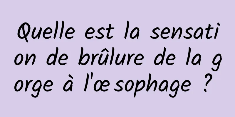 Quelle est la sensation de brûlure de la gorge à l'œsophage ? 