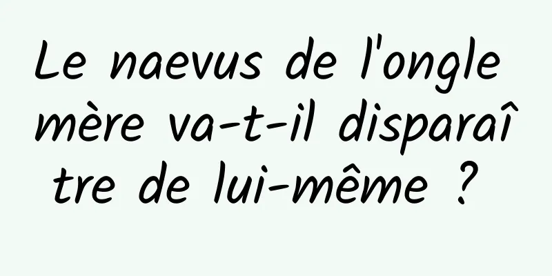 Le naevus de l'ongle mère va-t-il disparaître de lui-même ? 