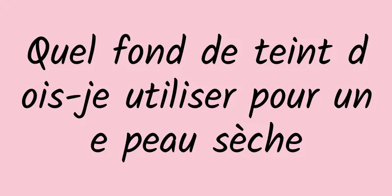 Quel fond de teint dois-je utiliser pour une peau sèche