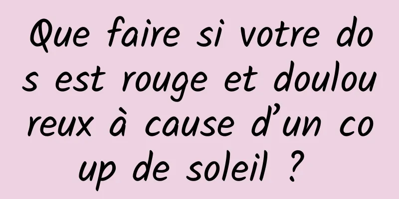 Que faire si votre dos est rouge et douloureux à cause d’un coup de soleil ? 