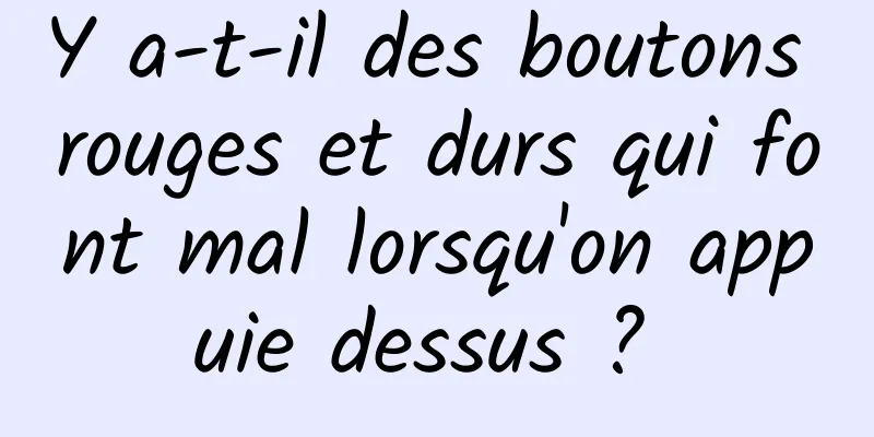 Y a-t-il des boutons rouges et durs qui font mal lorsqu'on appuie dessus ? 