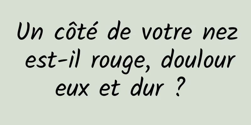 Un côté de votre nez est-il rouge, douloureux et dur ? 