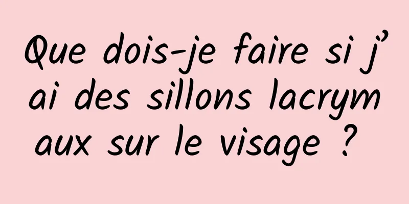 Que dois-je faire si j’ai des sillons lacrymaux sur le visage ? 