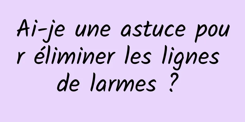 Ai-je une astuce pour éliminer les lignes de larmes ? 