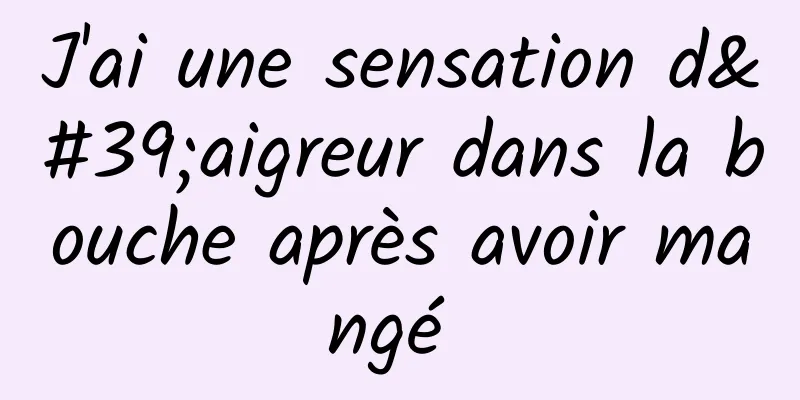 J'ai une sensation d'aigreur dans la bouche après avoir mangé 