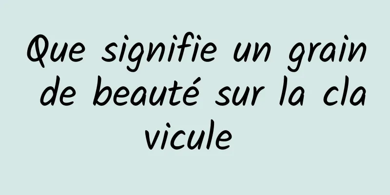 Que signifie un grain de beauté sur la clavicule 