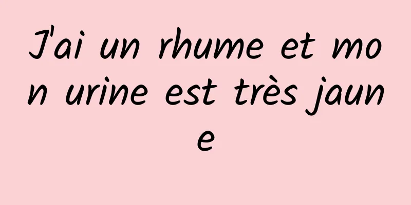 J'ai un rhume et mon urine est très jaune