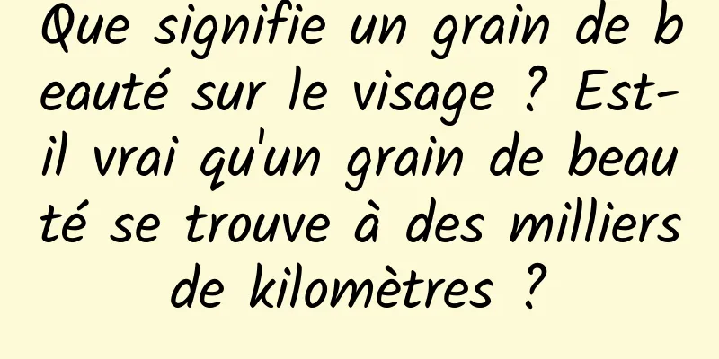 Que signifie un grain de beauté sur le visage ? Est-il vrai qu'un grain de beauté se trouve à des milliers de kilomètres ? 