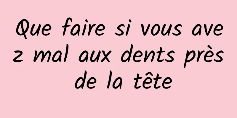 Que faire si vous avez mal aux dents près de la tête