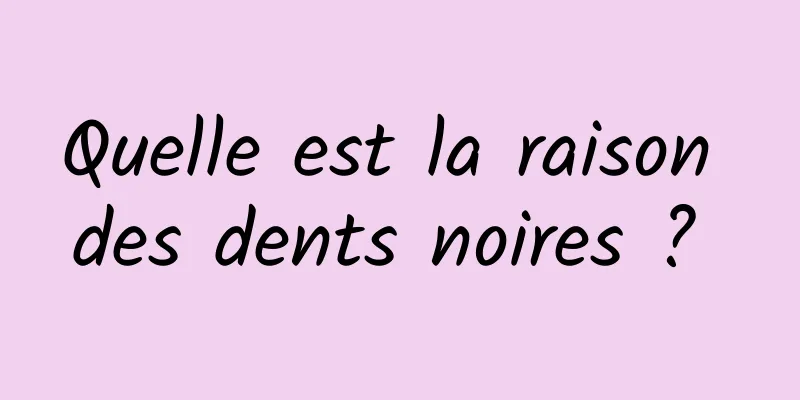 Quelle est la raison des dents noires ? 