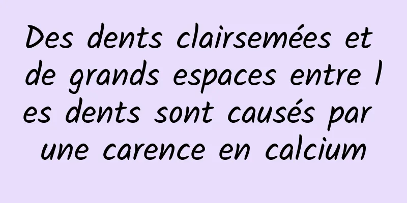 Des dents clairsemées et de grands espaces entre les dents sont causés par une carence en calcium