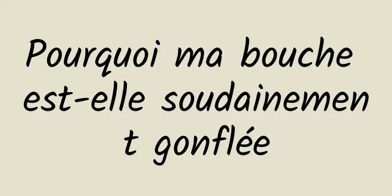 Pourquoi ma bouche est-elle soudainement gonflée