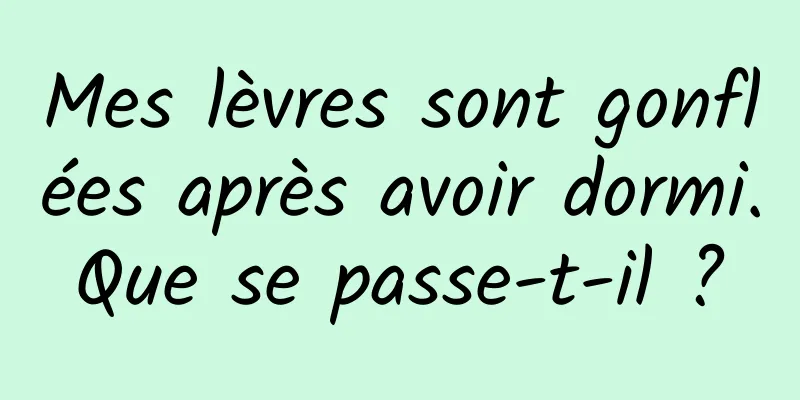 Mes lèvres sont gonflées après avoir dormi. Que se passe-t-il ? 