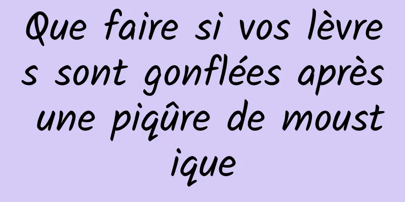 Que faire si vos lèvres sont gonflées après une piqûre de moustique