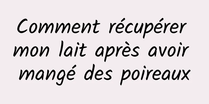 Comment récupérer mon lait après avoir mangé des poireaux