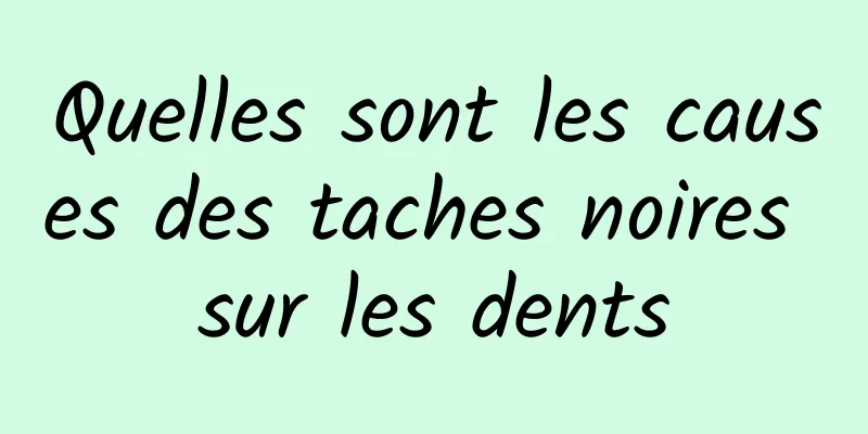 Quelles sont les causes des taches noires sur les dents