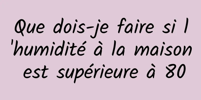 Que dois-je faire si l'humidité à la maison est supérieure à 80