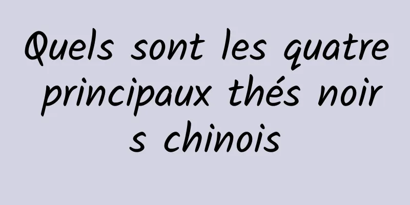 Quels sont les quatre principaux thés noirs chinois