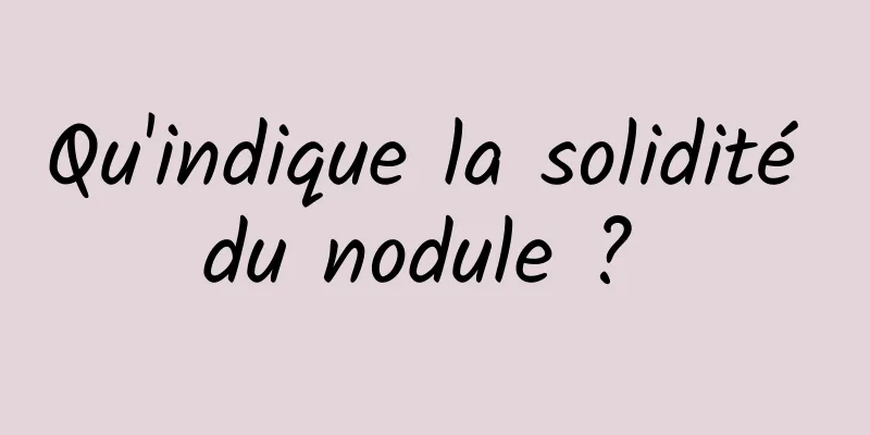 Qu'indique la solidité du nodule ? 