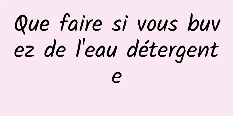 Que faire si vous buvez de l'eau détergente