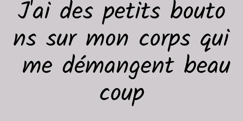 J'ai des petits boutons sur mon corps qui me démangent beaucoup