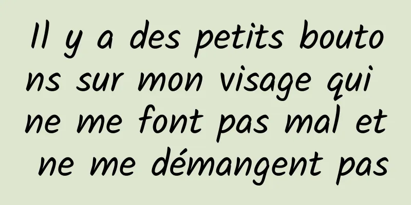 Il y a des petits boutons sur mon visage qui ne me font pas mal et ne me démangent pas