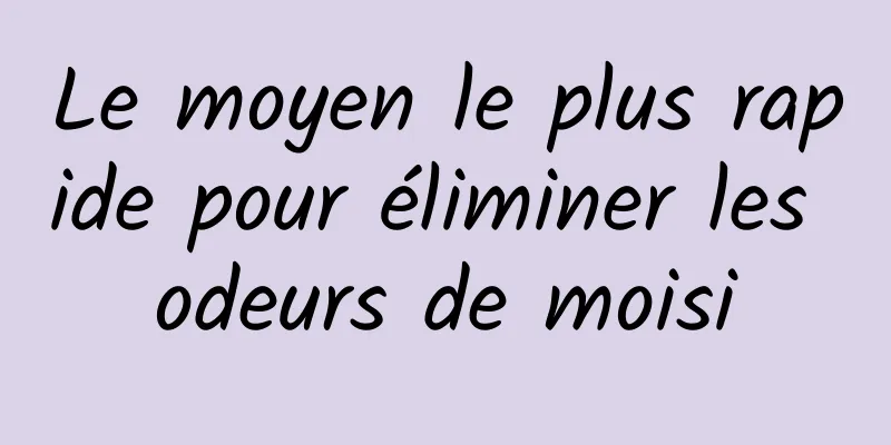 Le moyen le plus rapide pour éliminer les odeurs de moisi