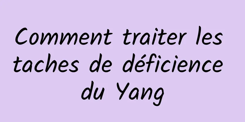 Comment traiter les taches de déficience du Yang