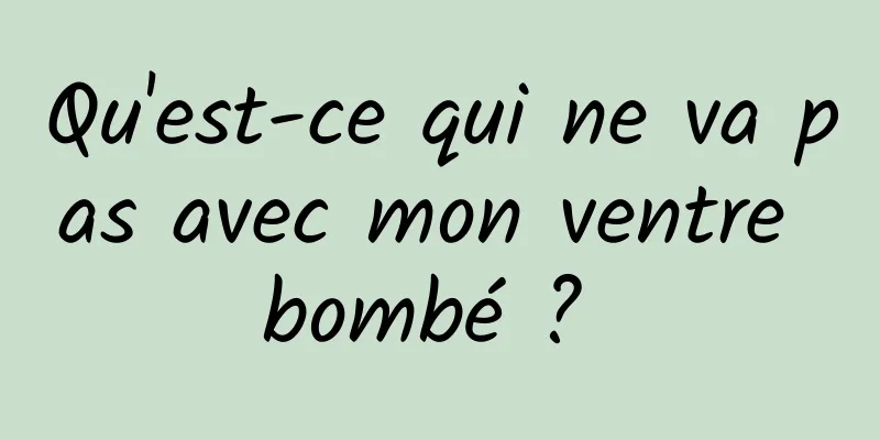 Qu'est-ce qui ne va pas avec mon ventre bombé ? 