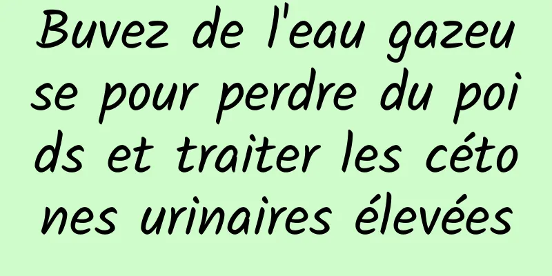 Buvez de l'eau gazeuse pour perdre du poids et traiter les cétones urinaires élevées