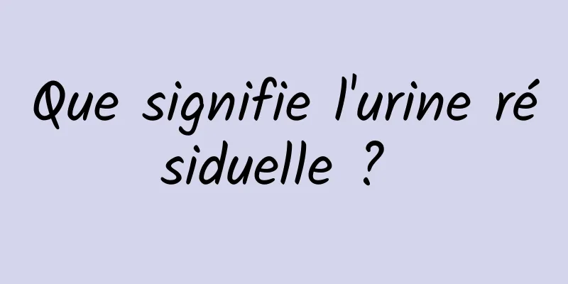 Que signifie l'urine résiduelle ? 