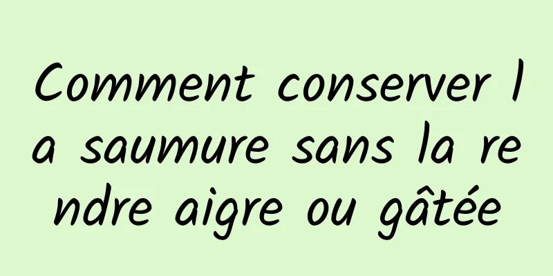 Comment conserver la saumure sans la rendre aigre ou gâtée