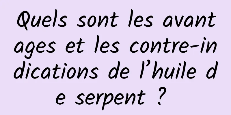 Quels sont les avantages et les contre-indications de l’huile de serpent ? 