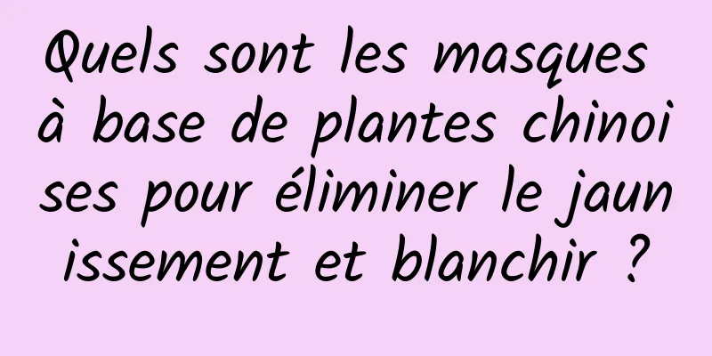 Quels sont les masques à base de plantes chinoises pour éliminer le jaunissement et blanchir ?