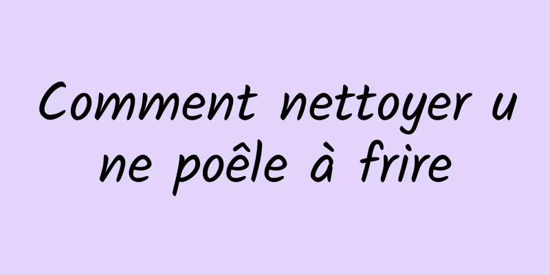 Comment nettoyer une poêle à frire