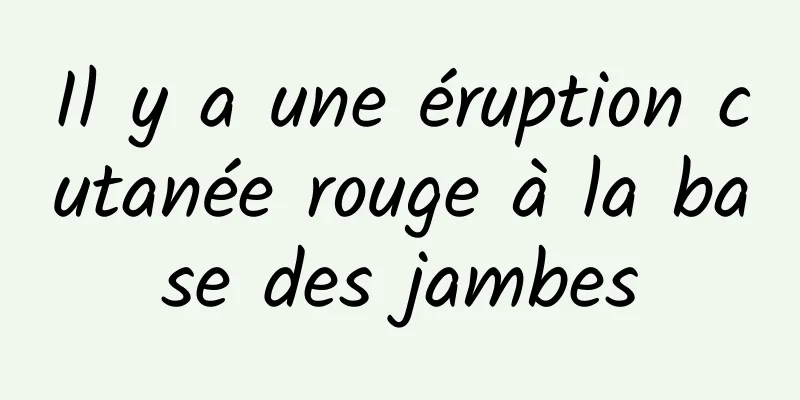 Il y a une éruption cutanée rouge à la base des jambes