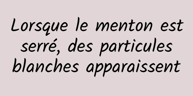 Lorsque le menton est serré, des particules blanches apparaissent