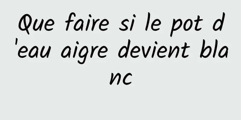 Que faire si le pot d'eau aigre devient blanc