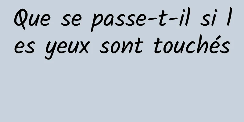 Que se passe-t-il si les yeux sont touchés 