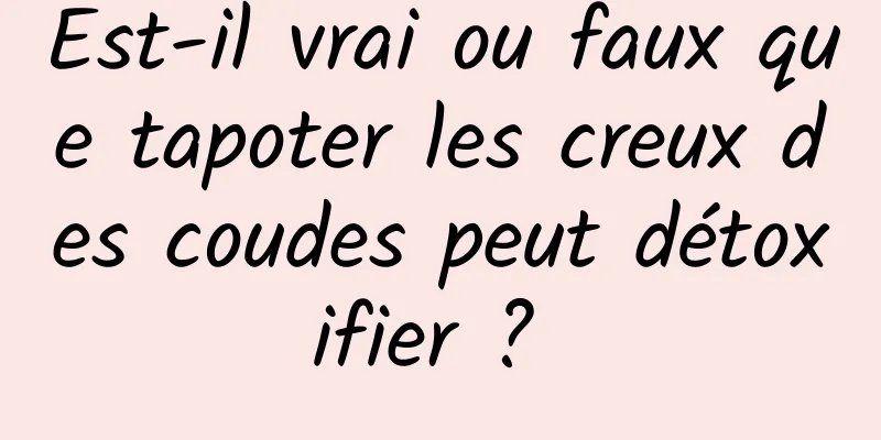 Est-il vrai ou faux que tapoter les creux des coudes peut détoxifier ? 