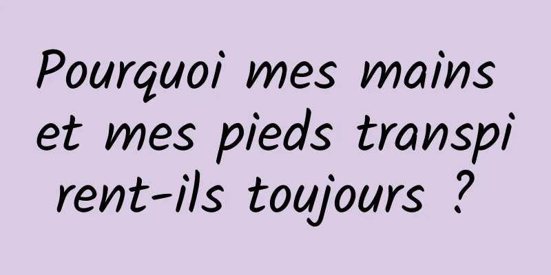 Pourquoi mes mains et mes pieds transpirent-ils toujours ? 