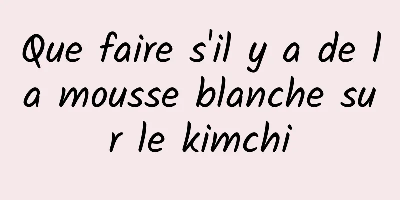 Que faire s'il y a de la mousse blanche sur le kimchi