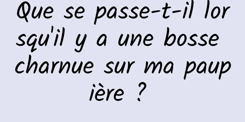 Que se passe-t-il lorsqu'il y a une bosse charnue sur ma paupière ? 