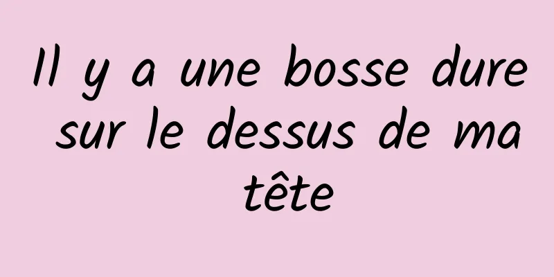 Il y a une bosse dure sur le dessus de ma tête