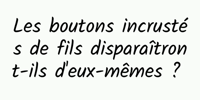 Les boutons incrustés de fils disparaîtront-ils d'eux-mêmes ? 