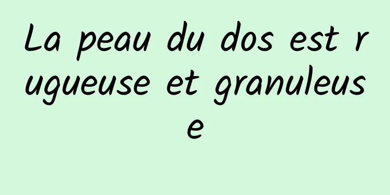 La peau du dos est rugueuse et granuleuse