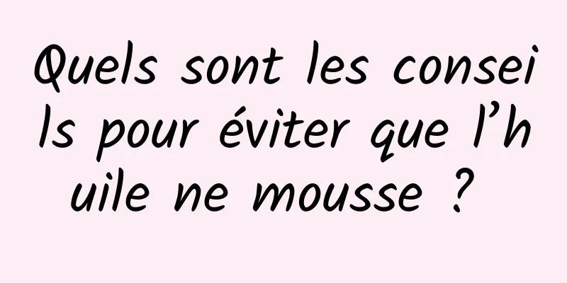 Quels sont les conseils pour éviter que l’huile ne mousse ? 