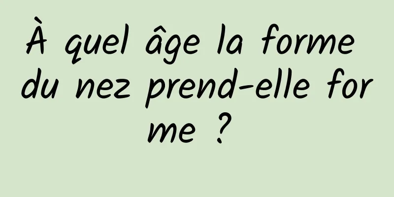 À quel âge la forme du nez prend-elle forme ? 