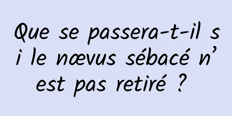 Que se passera-t-il si le nævus sébacé n’est pas retiré ? 